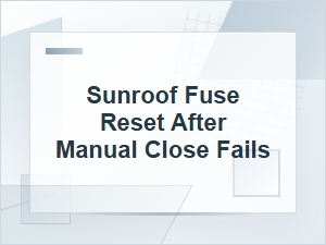Sunroof Fuse Reset After Manual Close Fails